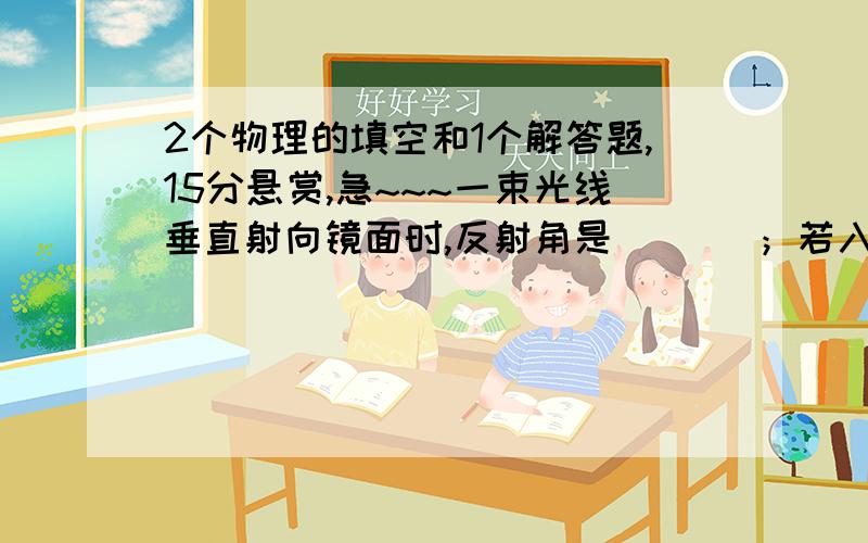 2个物理的填空和1个解答题,15分悬赏,急~~~一束光线垂直射向镜面时,反射角是（   ）；若入射光线不变,镜面绕入射点转过5度,则反射光线转过（   ）指出下列物理现象的成因：阳光下人有影子