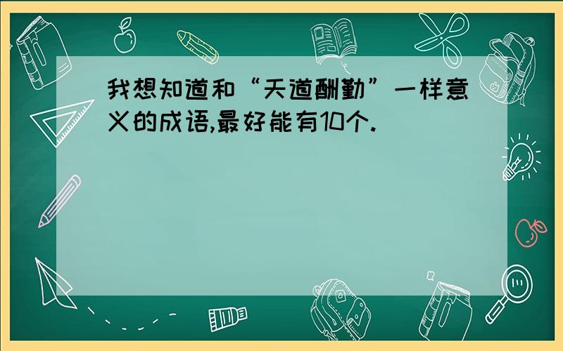 我想知道和“天道酬勤”一样意义的成语,最好能有10个.