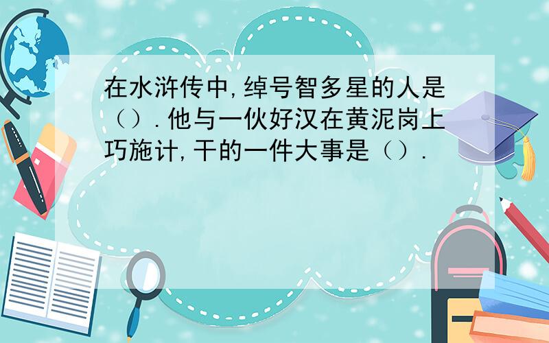 在水浒传中,绰号智多星的人是（）.他与一伙好汉在黄泥岗上巧施计,干的一件大事是（）.