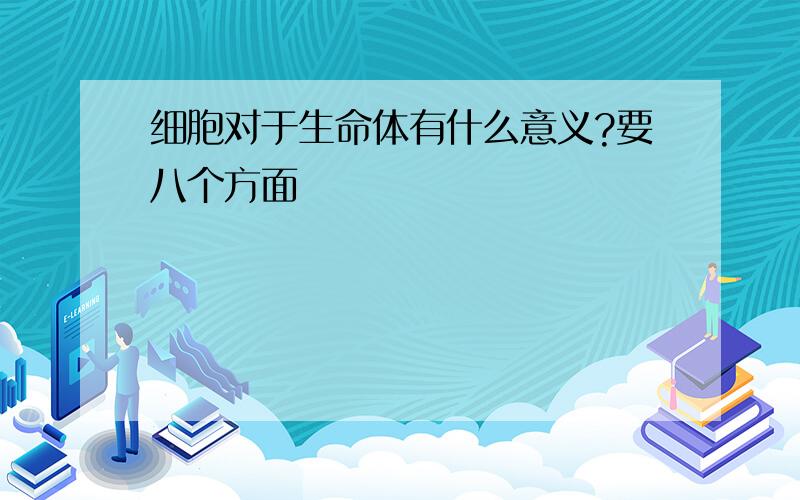 细胞对于生命体有什么意义?要八个方面