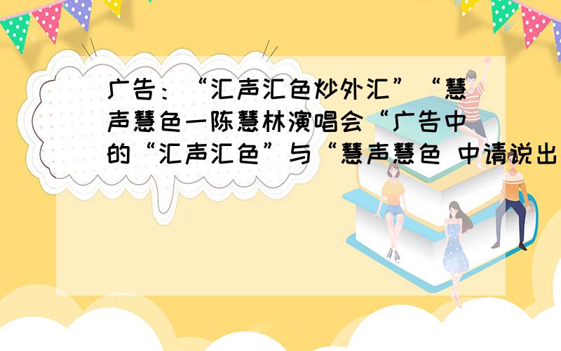 广告：“汇声汇色炒外汇”“慧声慧色一陈慧林演唱会“广告中的“汇声汇色”与“慧声慧色 中请说出你的广告：“汇声汇色炒外汇”“慧声慧色一陈慧林演唱会“广告中的“汇声汇色”与