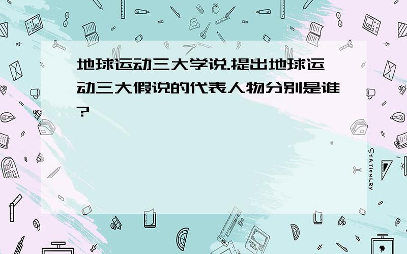 地球运动三大学说.提出地球运动三大假说的代表人物分别是谁?