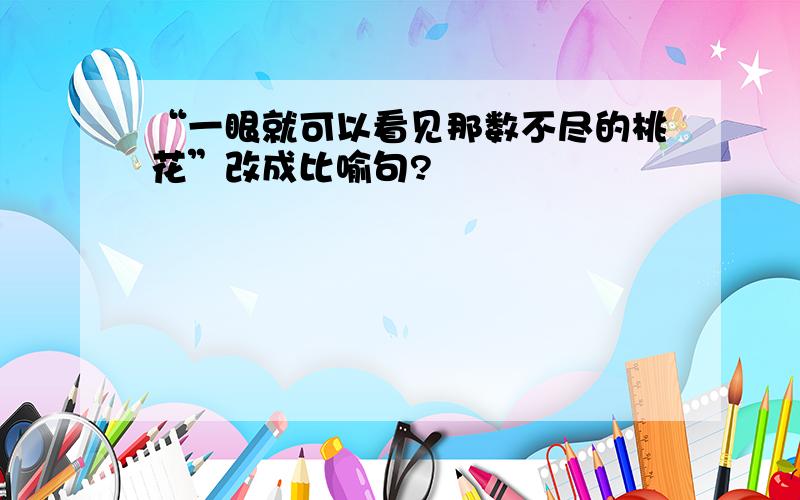 “一眼就可以看见那数不尽的桃花”改成比喻句?