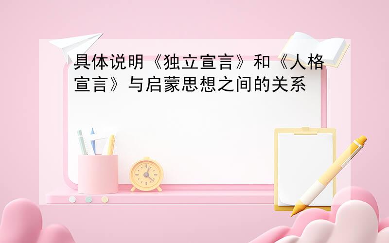 具体说明《独立宣言》和《人格宣言》与启蒙思想之间的关系