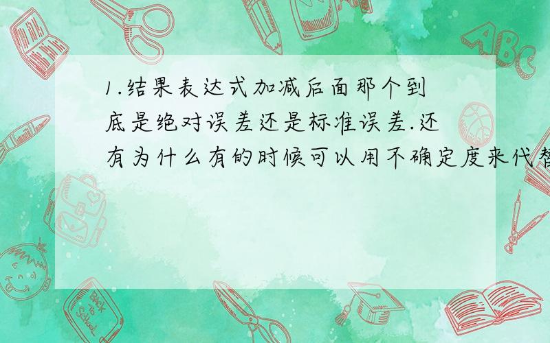 1.结果表达式加减后面那个到底是绝对误差还是标准误差.还有为什么有的时候可以用不确定度来代替+_后面的误差.我快疯了.加减号后面的到底用这三个的哪种.2.如果给出一个结果表达式,我