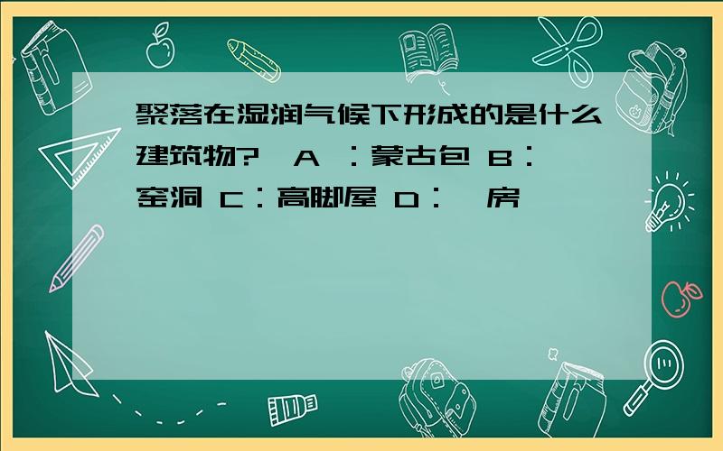 聚落在湿润气候下形成的是什么建筑物?、A ：蒙古包 B：窑洞 C：高脚屋 D：荫房