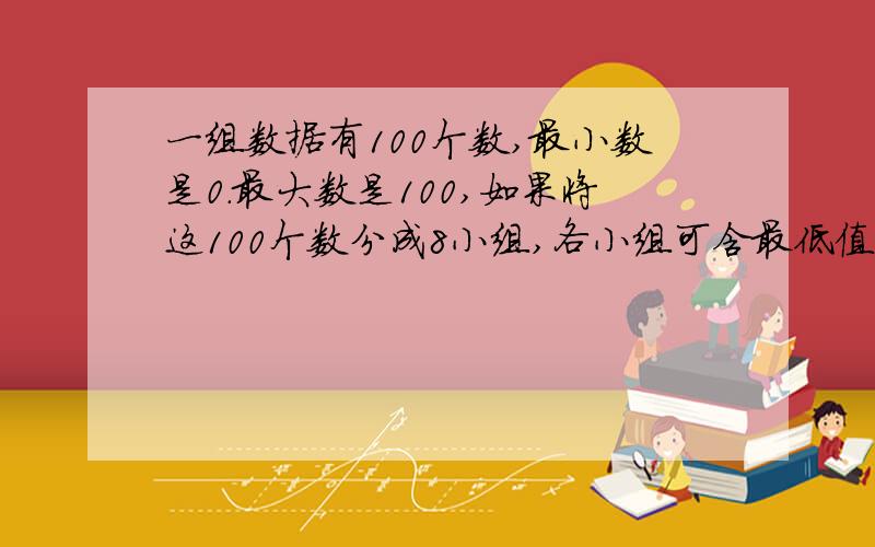 一组数据有100个数,最小数是0.最大数是100,如果将这100个数分成8小组,各小组可含最低值不含最高值,且第一组的最低值为0,试写出各小组数据的范围.