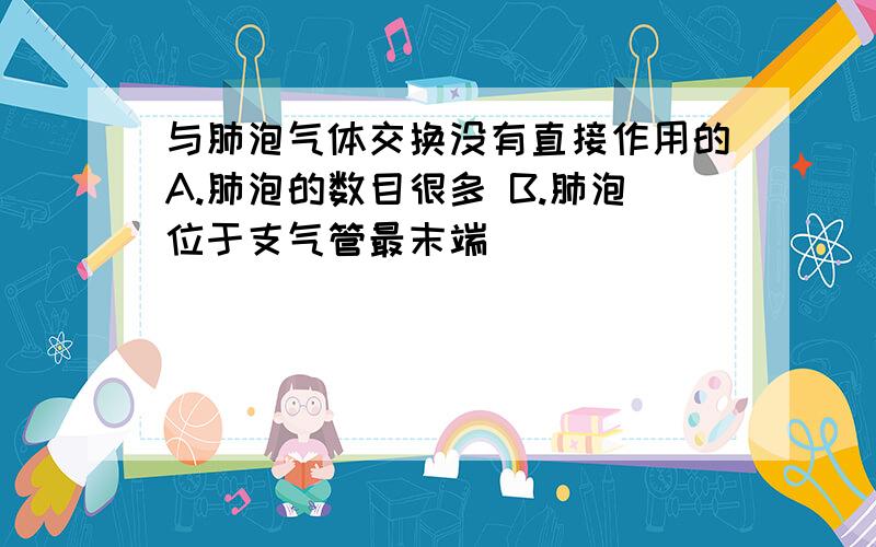 与肺泡气体交换没有直接作用的A.肺泡的数目很多 B.肺泡位于支气管最末端