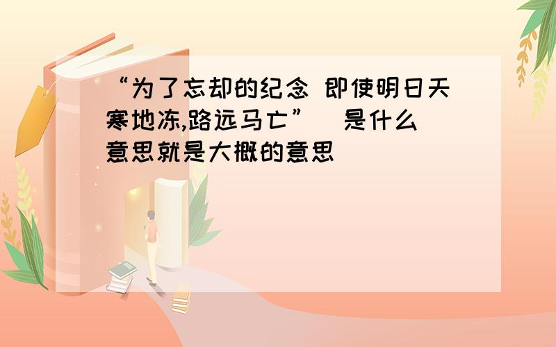 “为了忘却的纪念 即使明日天寒地冻,路远马亡”  是什么意思就是大概的意思