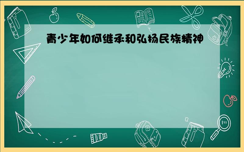 青少年如何继承和弘扬民族精神