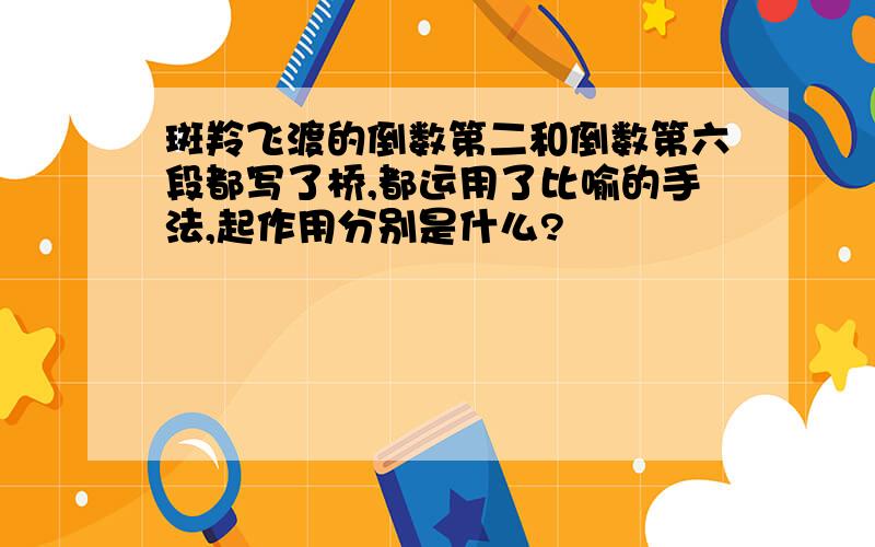 斑羚飞渡的倒数第二和倒数第六段都写了桥,都运用了比喻的手法,起作用分别是什么?