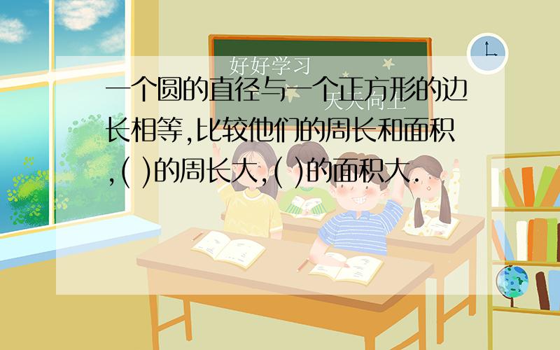 一个圆的直径与一个正方形的边长相等,比较他们的周长和面积,( )的周长大,( )的面积大.