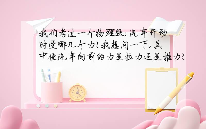 我们考过一个物理题：汽车开动时受哪几个力?我想问一下,其中使汽车向前的力是拉力还是推力?