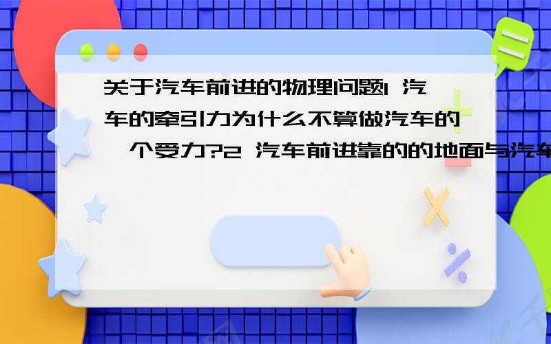 关于汽车前进的物理问题1 汽车的牵引力为什么不算做汽车的一个受力?2 汽车前进靠的的地面与汽车之间的摩擦力.那么什么情况下是静摩擦力,什么情况下是动摩擦力?3 汽车前进时这个摩擦力