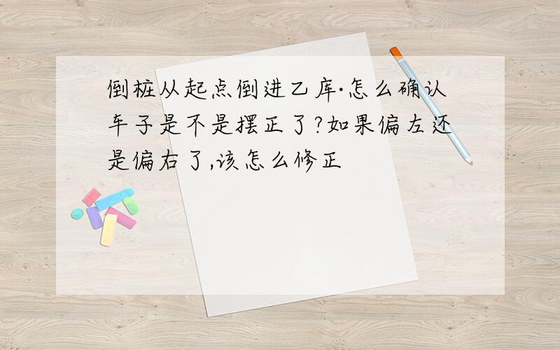 倒桩从起点倒进乙库·怎么确认车子是不是摆正了?如果偏左还是偏右了,该怎么修正