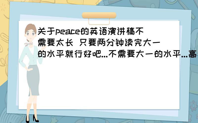 关于peace的英语演讲稿不需要太长 只要两分钟读完大一的水平就行好吧...不需要大一的水平...高中水平就行..要容易背的...