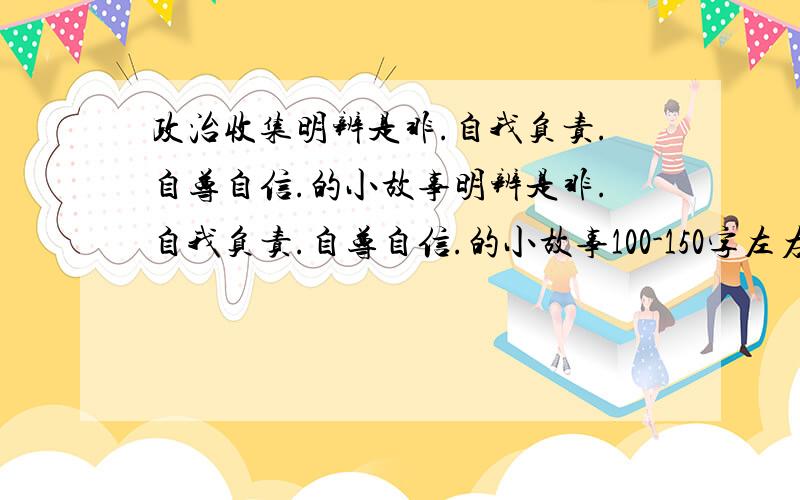 政治收集明辨是非.自我负责.自尊自信.的小故事明辨是非.自我负责.自尊自信.的小故事100-150字左右