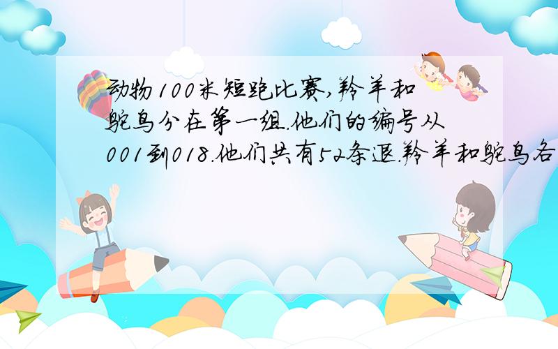 动物100米短跑比赛,羚羊和鸵鸟分在第一组.他们的编号从001到018.他们共有52条退.羚羊和鸵鸟各有多少只?