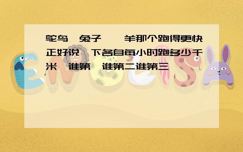 鸵鸟、兔子、羚羊那个跑得更快正好说一下各自每小时跑多少千米,谁第一谁第二谁第三,