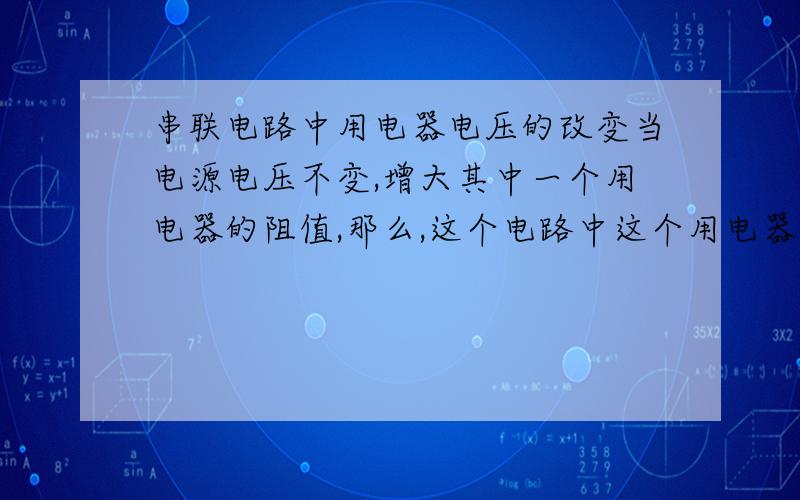 串联电路中用电器电压的改变当电源电压不变,增大其中一个用电器的阻值,那么,这个电路中这个用电器的电压会发生什么变化?为什么?