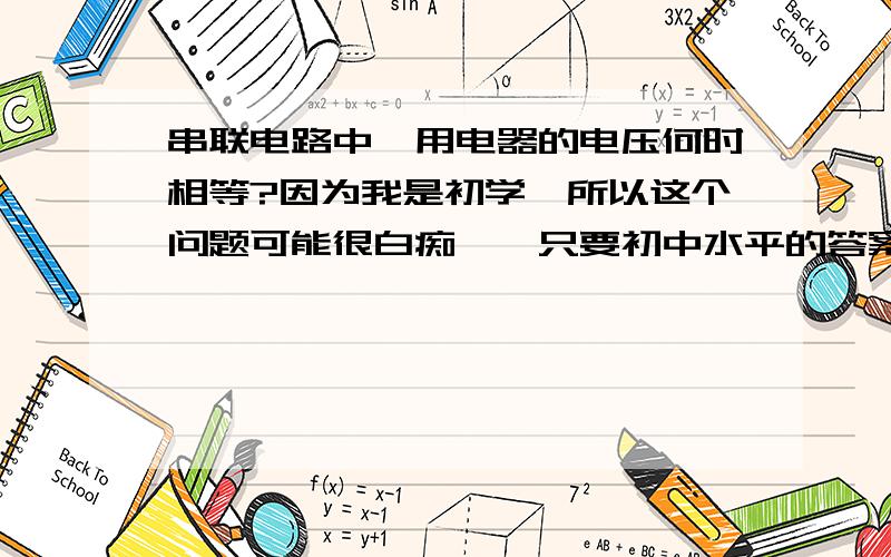 串联电路中,用电器的电压何时相等?因为我是初学,所以这个问题可能很白痴……只要初中水平的答案就可以了.THANKS!注：分压还没学