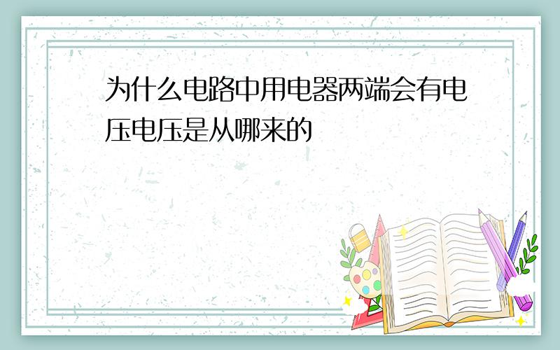 为什么电路中用电器两端会有电压电压是从哪来的