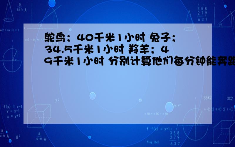 鸵鸟；40千米1小时 兔子；34.5千米1小时 羚羊；49千米1小时 分别计算他们每分钟能奔跑多少千米?（保留两位小数）