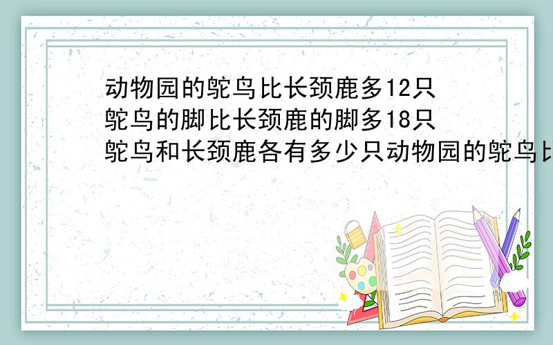 动物园的鸵鸟比长颈鹿多12只鸵鸟的脚比长颈鹿的脚多18只鸵鸟和长颈鹿各有多少只动物园的鸵鸟比长颈鹿多12只,鸵鸟的脚比长颈鹿的脚多18只,鸵鸟和长颈鹿各有多少只?列方程、