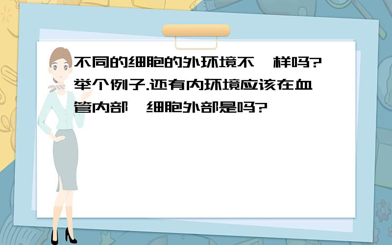 不同的细胞的外环境不一样吗?举个例子.还有内环境应该在血管内部,细胞外部是吗?