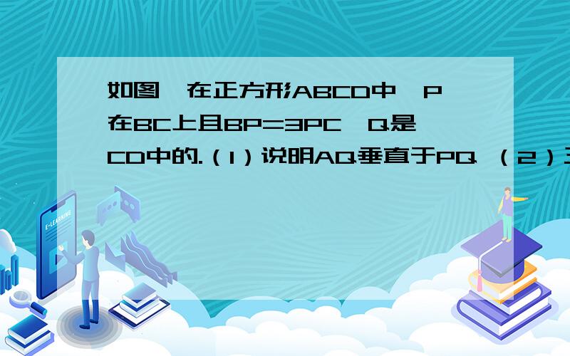 如图,在正方形ABCD中,P在BC上且BP=3PC,Q是CD中的.（1）说明AQ垂直于PQ （2）三角形APQ与三角形AQD是否相似,请说明理由.