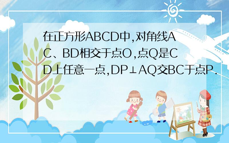 在正方形ABCD中,对角线AC、BD相交于点O,点Q是CD上任意一点,DP⊥AQ交BC于点P．（1）求证：DQ=CP；（2）OP与OQ有何关系?试证明你的结论．