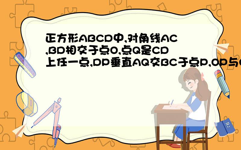 正方形ABCD中,对角线AC,BD相交于点O,点Q是CD上任一点,DP垂直AQ交BC于点P,OP与OQ有什么关系?证明你的