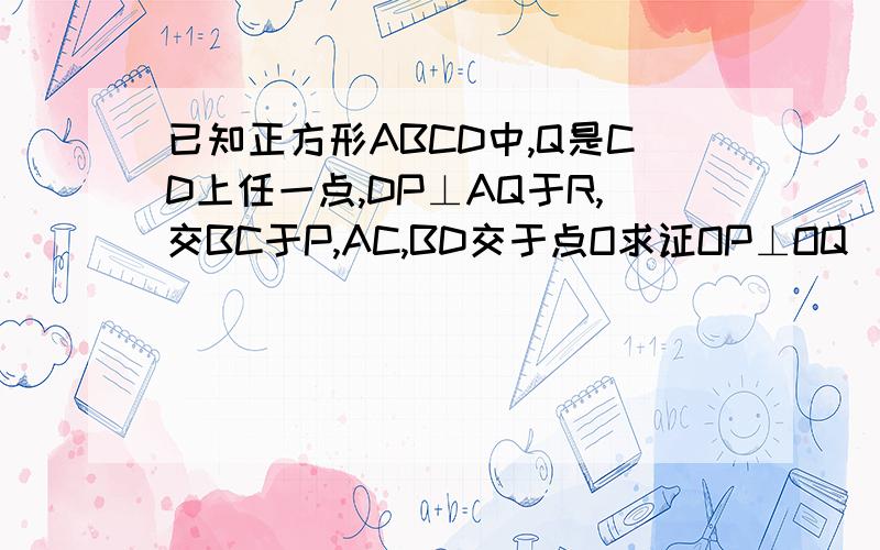 已知正方形ABCD中,Q是CD上任一点,DP⊥AQ于R,交BC于P,AC,BD交于点O求证OP⊥OQ