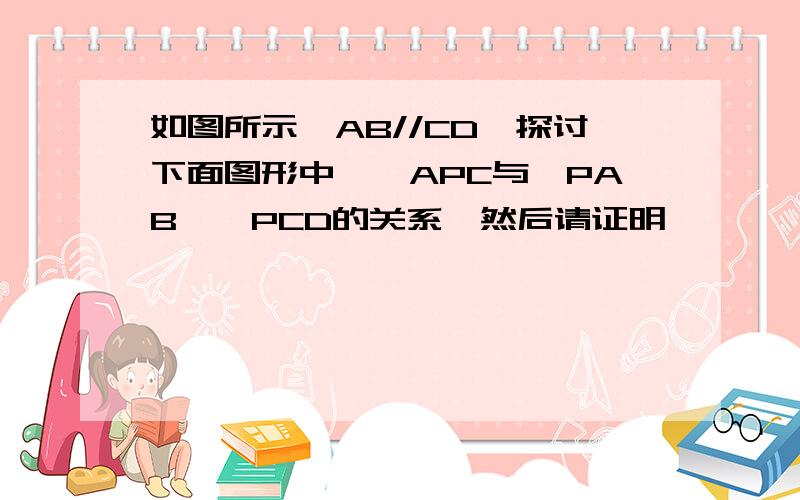 如图所示,AB//CD,探讨下面图形中,∠APC与∠PAB,∠PCD的关系,然后请证明