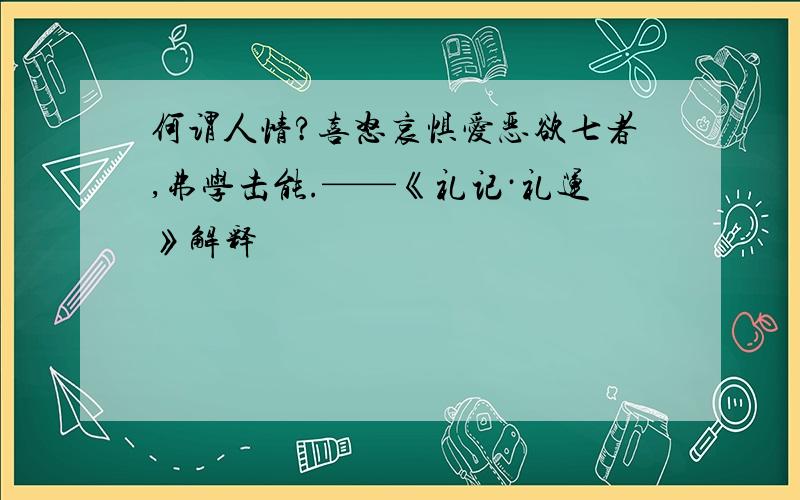 何谓人情?喜怒哀惧爱恶欲七者,弗学击能.——《礼记·礼运》解释