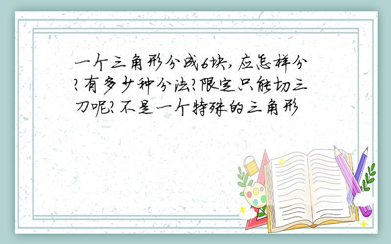 一个三角形分成6块,应怎样分?有多少种分法?限定只能切三刀呢?不是一个特殊的三角形