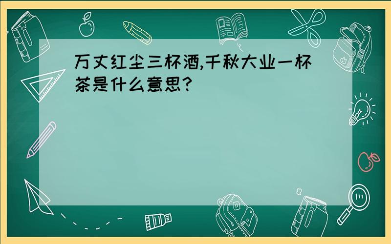 万丈红尘三杯酒,千秋大业一杯茶是什么意思?