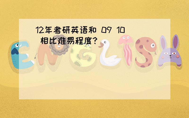 12年考研英语和 09 10 相比难易程度?