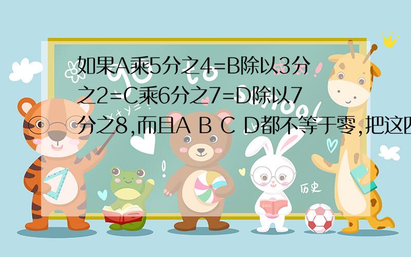 如果A乘5分之4=B除以3分之2=C乘6分之7=D除以7分之8,而且A B C D都不等于零,把这四字母从大到小的序排列