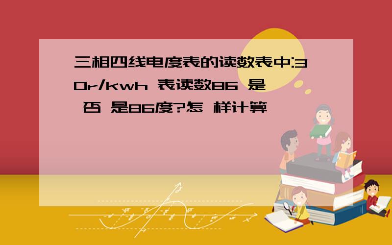 三相四线电度表的读数表中:30r/kwh 表读数86 是 否 是86度?怎 样计算