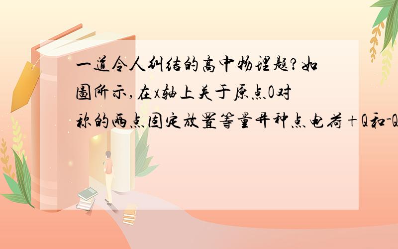 一道令人纠结的高中物理题?如图所示,在x轴上关于原点O对称的两点固定放置等量异种点电荷+Q和-Q,x轴上的P点位于的右侧．下列判断正确的是（　　）A．在x轴上还有一点与P点电场强度相同 B