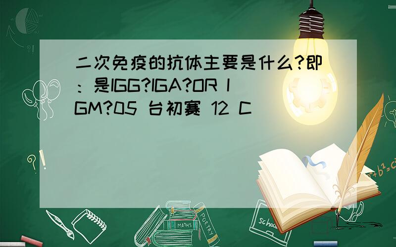 二次免疫的抗体主要是什么?即：是IGG?IGA?OR IGM?05 台初赛 12 C