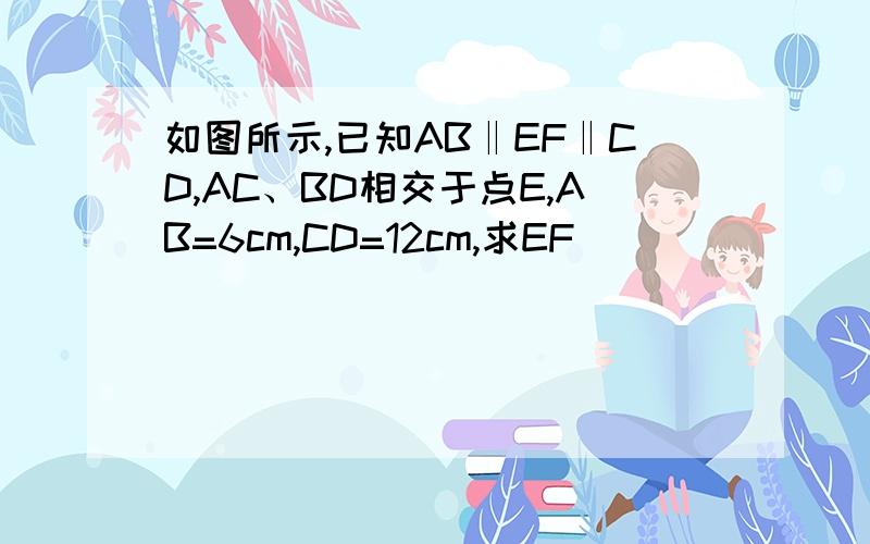 如图所示,已知AB‖EF‖CD,AC、BD相交于点E,AB=6cm,CD=12cm,求EF