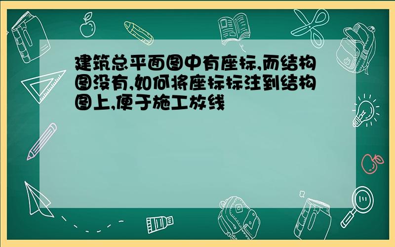 建筑总平面图中有座标,而结构图没有,如何将座标标注到结构图上,便于施工放线