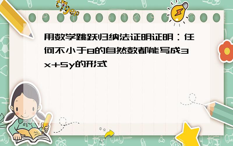 用数学跳跃归纳法证明证明：任何不小于8的自然数都能写成3x+5y的形式