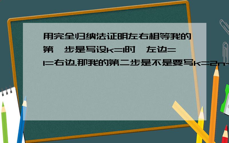 用完全归纳法证明左右相等我的第一步是写设k=1时,左边=1=右边.那我的第二步是不是要写k=2n+1还是k=n+1,这一步我不知道怎么解,