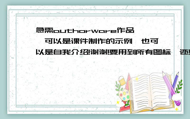 急需authorware作品,可以是课件制作的示例,也可以是自我介绍!谢谢!要用到所有图标,还要有背景音乐的,是作为结课作业的,望大家帮帮忙!急!急!急!非常感谢!请发到我的邮箱，631773280@qq.com谢谢