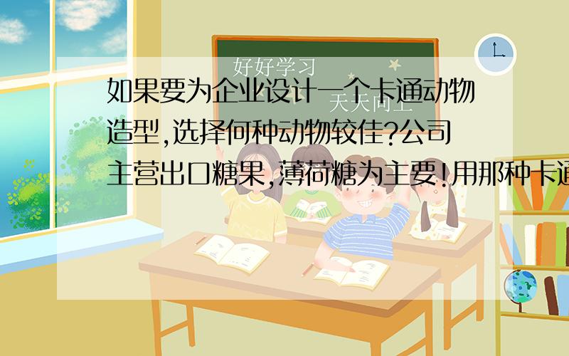 如果要为企业设计一个卡通动物造型,选择何种动物较佳?公司主营出口糖果,薄荷糖为主要!用那种卡通动物为企业形象好?有可供参考的,卡通人物也可以