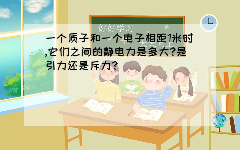 一个质子和一个电子相距1米时,它们之间的静电力是多大?是引力还是斥力?