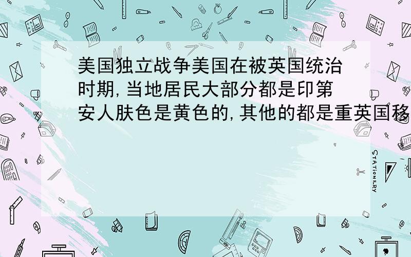 美国独立战争美国在被英国统治时期,当地居民大部分都是印第安人肤色是黄色的,其他的都是重英国移民过来的!华盛顿是白人,为什么他会领导美国人民进行独立战争?